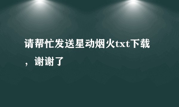 请帮忙发送星动烟火txt下载，谢谢了