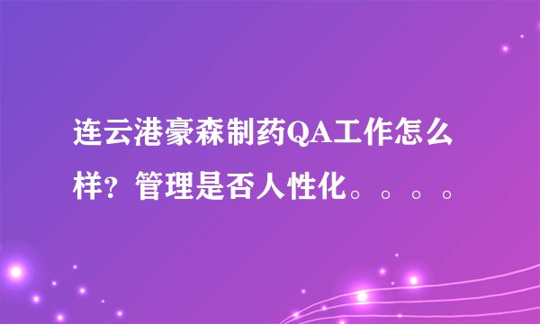 连云港豪森制药QA工作怎么样？管理是否人性化。。。。