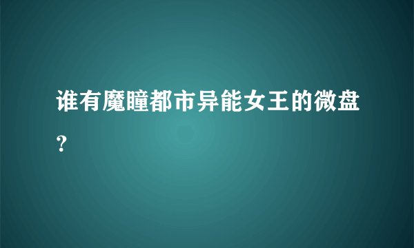 谁有魔瞳都市异能女王的微盘？