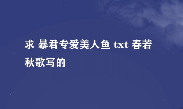 求 暴君专爱美人鱼 txt 春若秋歌写的