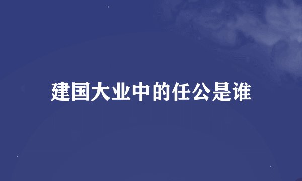 建国大业中的任公是谁