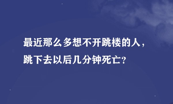 最近那么多想不开跳楼的人，跳下去以后几分钟死亡？