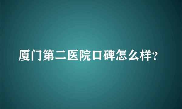 厦门第二医院口碑怎么样？