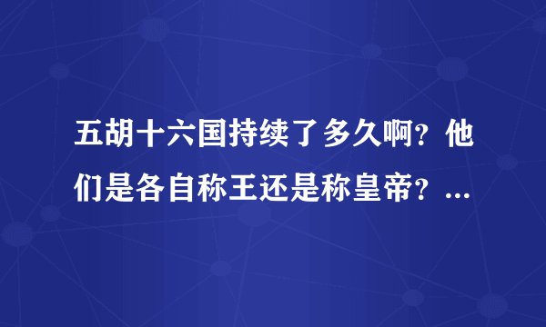 五胡十六国持续了多久啊？他们是各自称王还是称皇帝？最后被谁统一了？