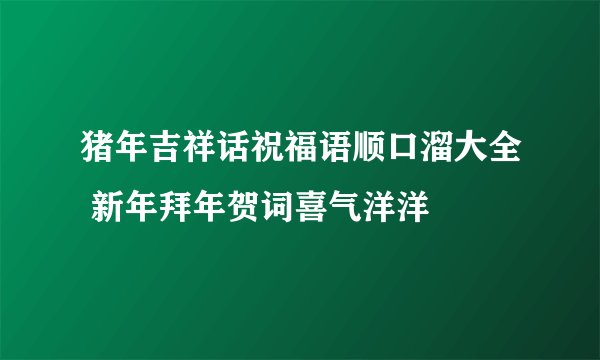 猪年吉祥话祝福语顺口溜大全 新年拜年贺词喜气洋洋