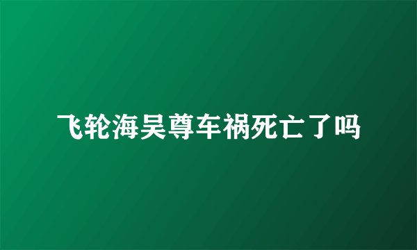 飞轮海吴尊车祸死亡了吗