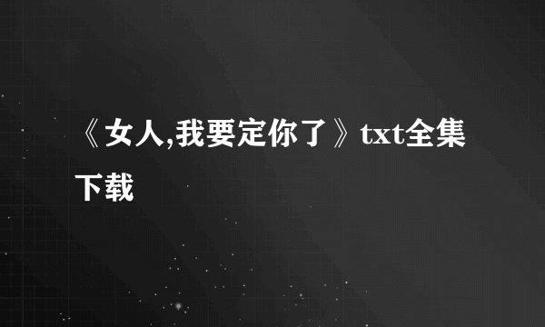 《女人,我要定你了》txt全集下载
