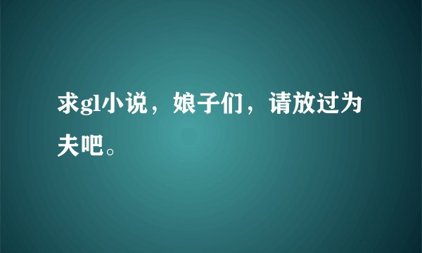 求gl小说，娘子们，请放过为夫吧。