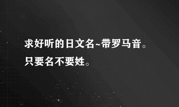 求好听的日文名~带罗马音。只要名不要姓。