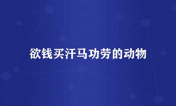 欲钱买汗马功劳的动物