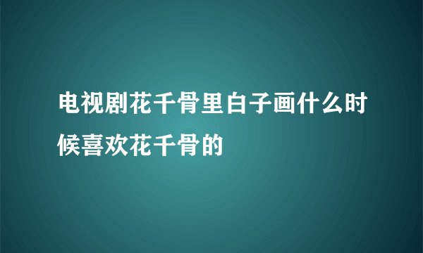 电视剧花千骨里白子画什么时候喜欢花千骨的