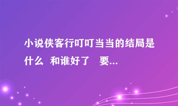 小说侠客行叮叮当当的结局是什么  和谁好了   要详细点  谢谢大家