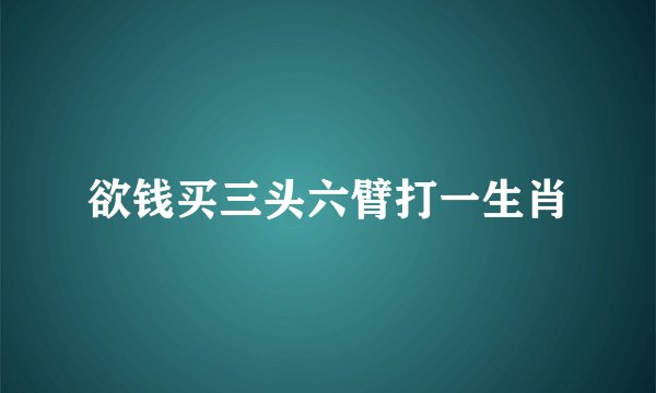 欲钱买三头六臂打一生肖