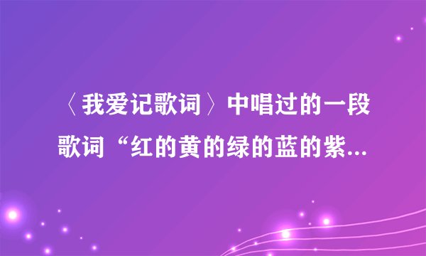 〈我爱记歌词〉中唱过的一段歌词“红的黄的绿的蓝的紫的白的你的我的...”出自哪首歌