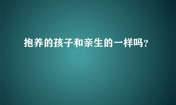 抱养的孩子和亲生的一样吗？