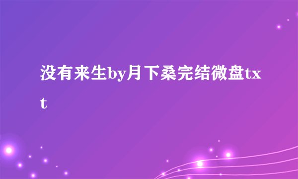 没有来生by月下桑完结微盘txt