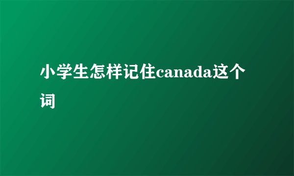 小学生怎样记住canada这个词