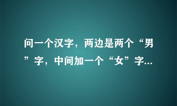 问一个汉字，两边是两个“男”字，中间加一个“女”字，这是个什么字啊？