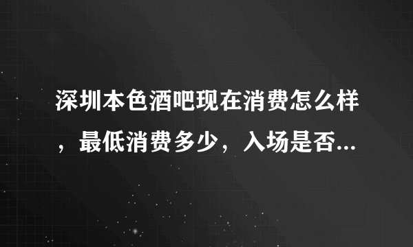 深圳本色酒吧现在消费怎么样，最低消费多少，入场是否收费，坐位是否要钱，各分店消费价格是否一致？