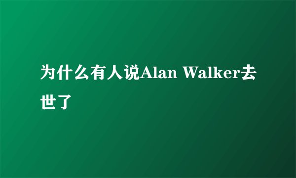 为什么有人说Alan Walker去世了