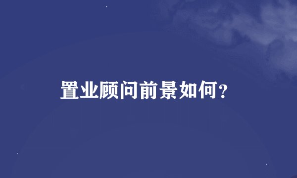 置业顾问前景如何？