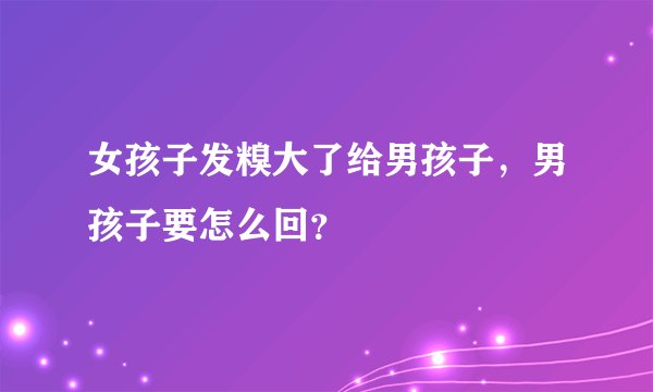 女孩子发糗大了给男孩子，男孩子要怎么回？