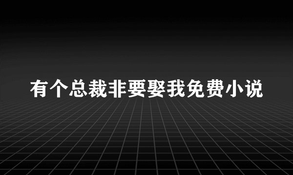有个总裁非要娶我免费小说