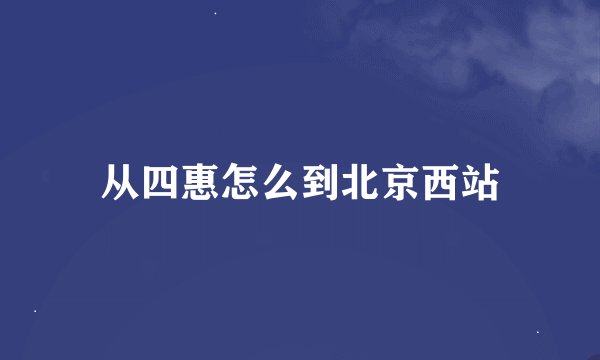 从四惠怎么到北京西站