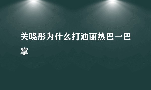 关晓彤为什么打迪丽热巴一巴掌