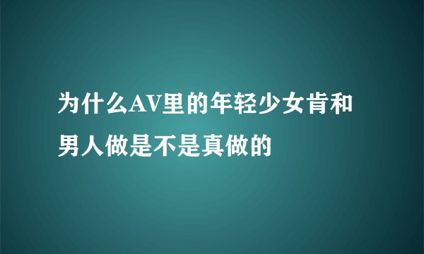为什么AV里的年轻少女肯和男人做是不是真做的