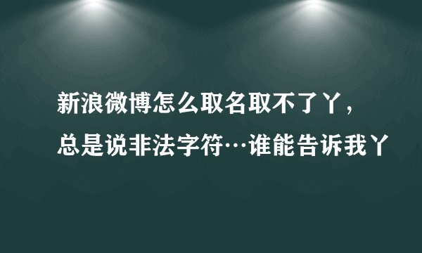 新浪微博怎么取名取不了丫，总是说非法字符…谁能告诉我丫