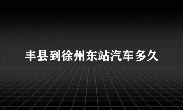 丰县到徐州东站汽车多久