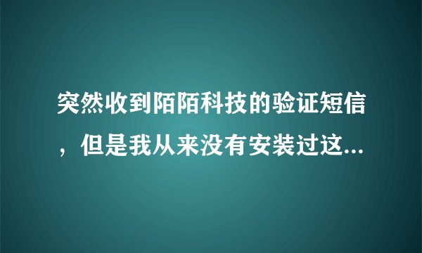 突然收到陌陌科技的验证短信，但是我从来没有安装过这个。这是怎么回事？