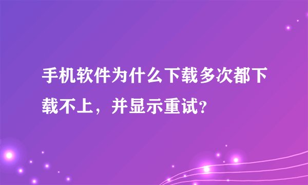 手机软件为什么下载多次都下载不上，并显示重试？