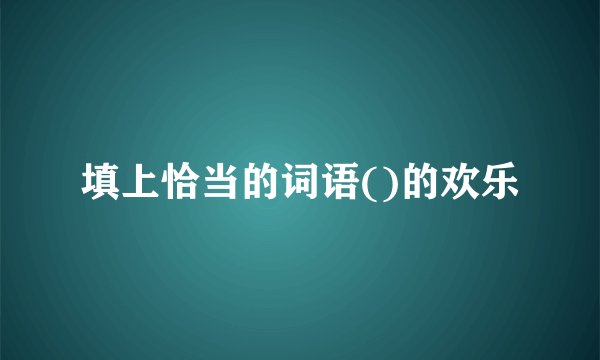 填上恰当的词语()的欢乐
