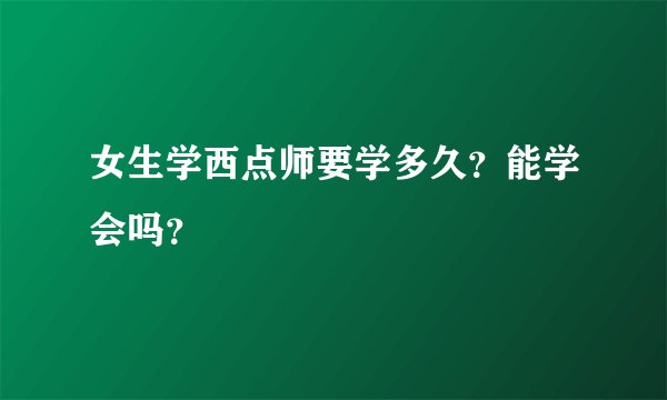 女生学西点师要学多久？能学会吗？
