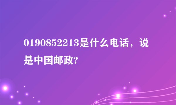 0190852213是什么电话，说是中国邮政?