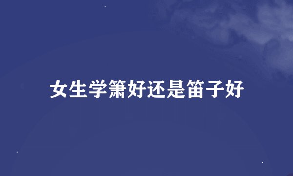 女生学箫好还是笛子好