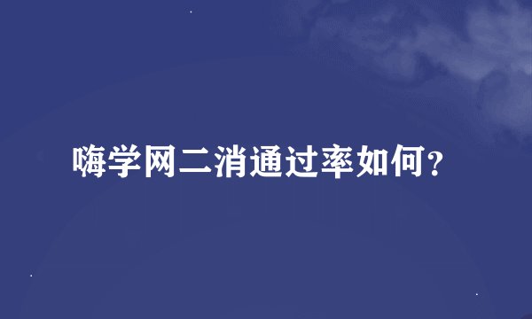 嗨学网二消通过率如何？