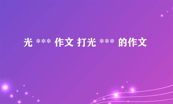 光 *** 作文 打光 *** 的作文