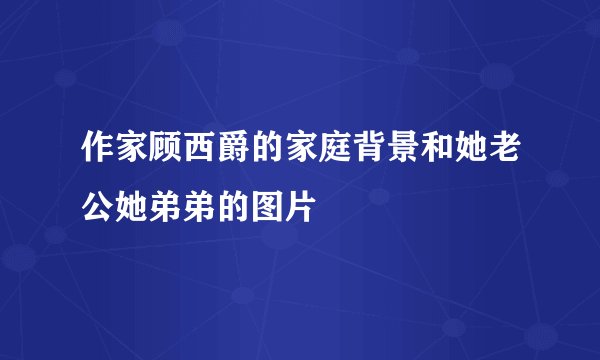 作家顾西爵的家庭背景和她老公她弟弟的图片