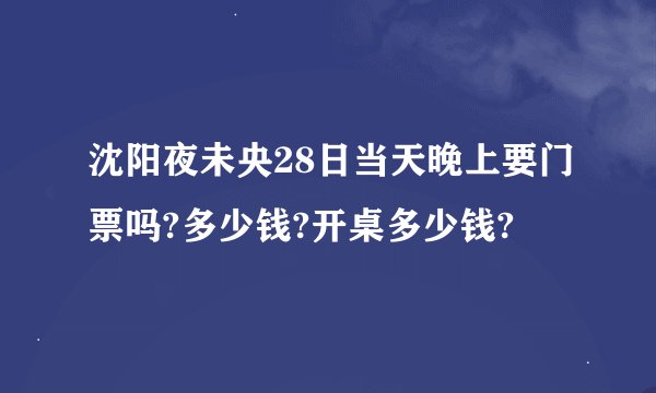 沈阳夜未央28日当天晚上要门票吗?多少钱?开桌多少钱?