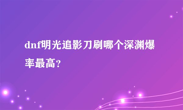 dnf明光追影刀刷哪个深渊爆率最高？