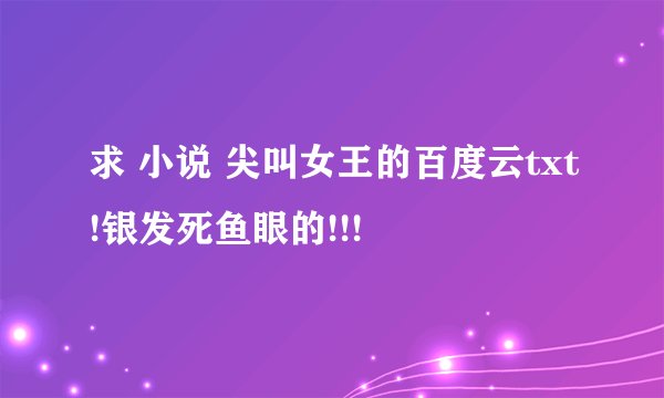 求 小说 尖叫女王的百度云txt!银发死鱼眼的!!!