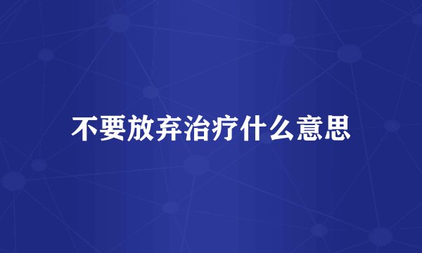 不要放弃治疗什么意思