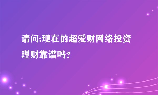 请问:现在的超爱财网络投资理财靠谱吗？