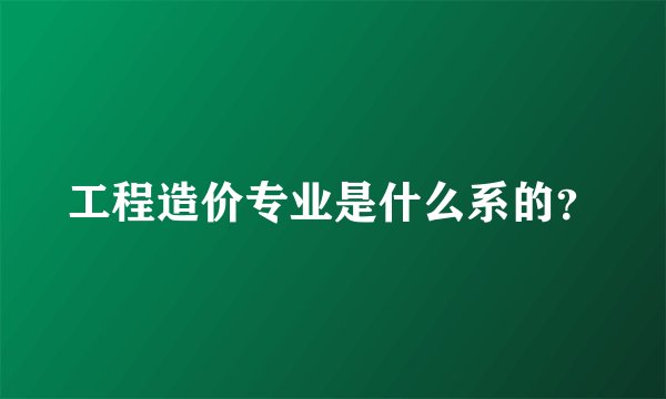 工程造价专业是什么系的？