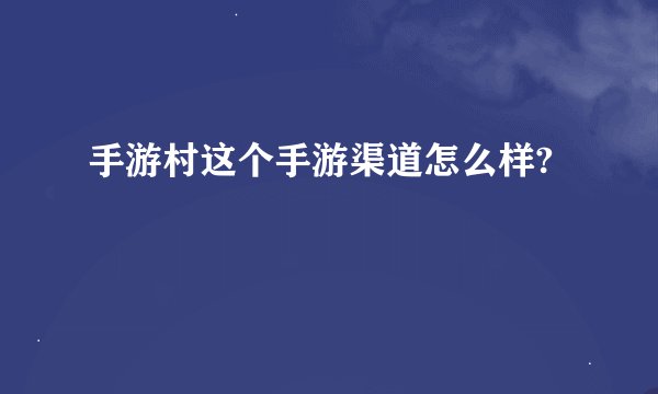 手游村这个手游渠道怎么样?