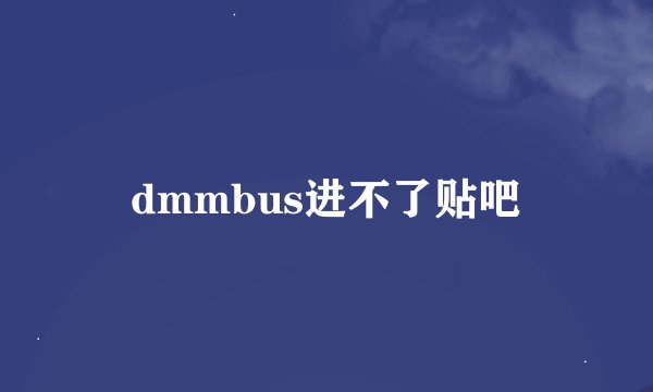 dmmbus进不了贴吧