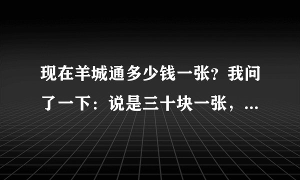 现在羊城通多少钱一张？我问了一下：说是三十块一张，里面是没有钱的...